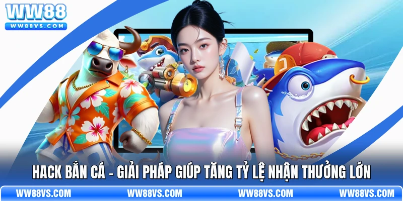 Hack Bắn Cá - Giải Pháp Giúp Tăng Tỷ Lệ Nhận Thưởng Lớn